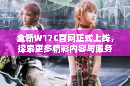 全新W17C官网正式上线，探索更多精彩内容与服务